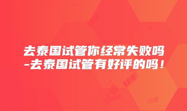 去泰国试管你经常失败吗-去泰国试管有好评的吗！