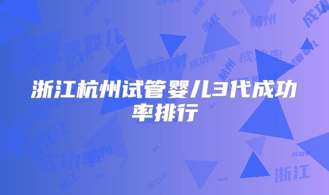 浙江杭州试管婴儿3代成功率排行