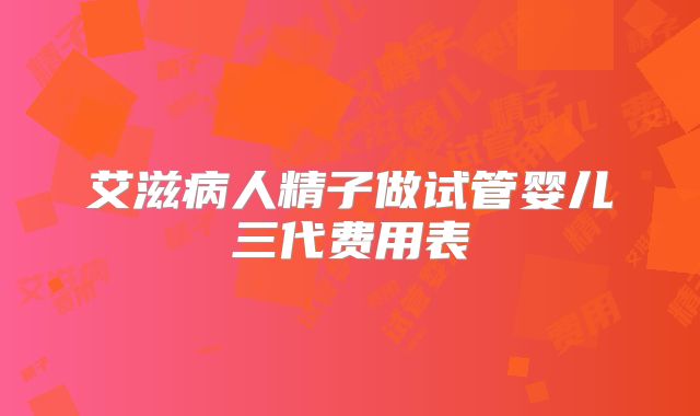 艾滋病人精子做试管婴儿三代费用表