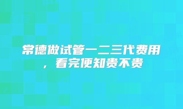 常德做试管一二三代费用，看完便知贵不贵