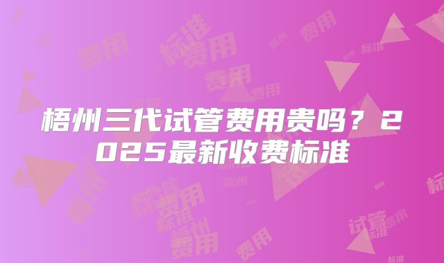 梧州三代试管费用贵吗?2025最新收费标准