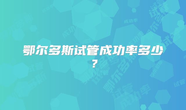 鄂尔多斯试管成功率多少?