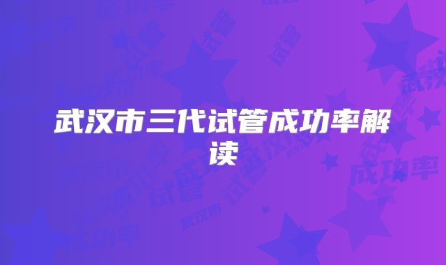 武汉市三代试管成功率解读