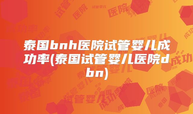 泰国bnh医院试管婴儿成功率(泰国试管婴儿医院dbn)