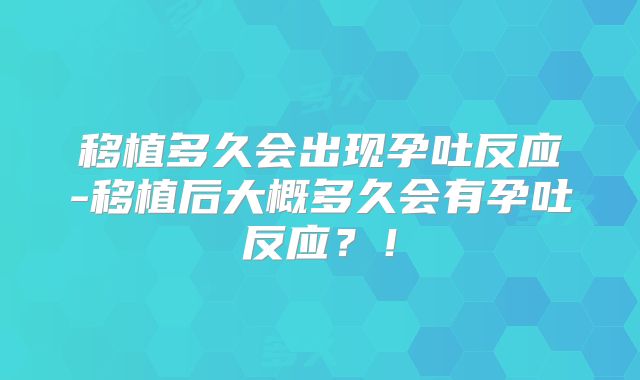 移植多久会出现孕吐反应-移植后大概多久会有孕吐反应?!