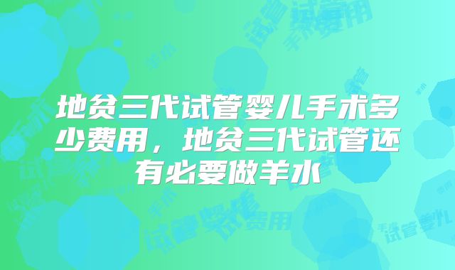 地贫三代试管婴儿手术多少费用，地贫三代试管还有必要做羊水