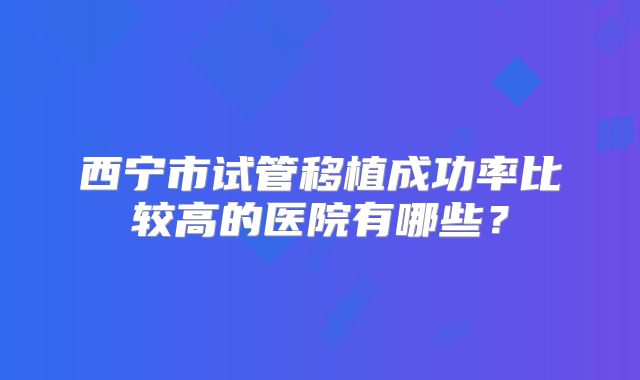 西宁市试管移植成功率比较高的医院有哪些?