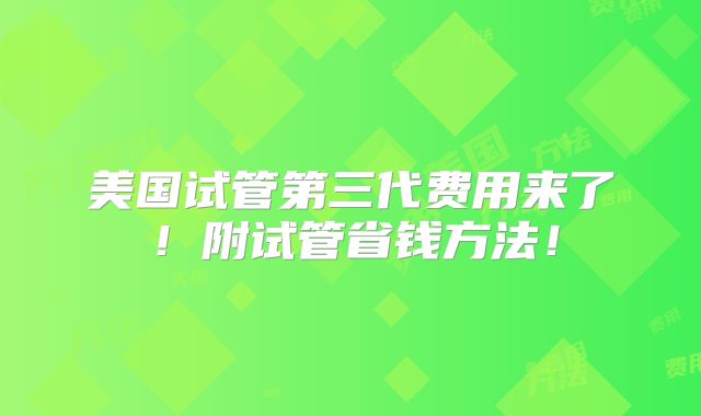 美国试管第三代费用来了!附试管省钱方法!