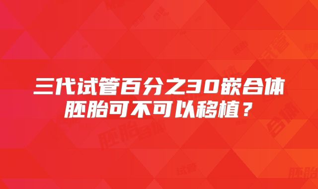 三代试管百分之30嵌合体胚胎可不可以移植?