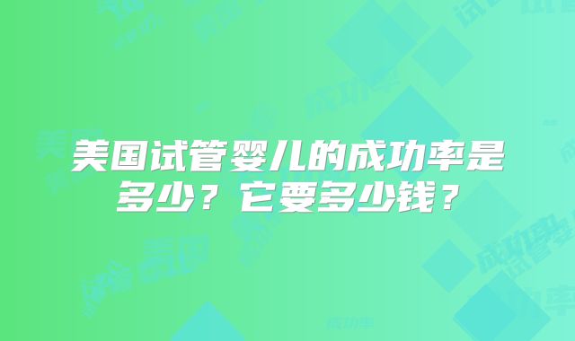 美国试管婴儿的成功率是多少?它要多少钱?