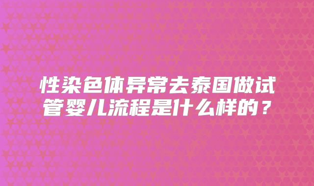 性染色体异常去泰国做试管婴儿流程是什么样的?
