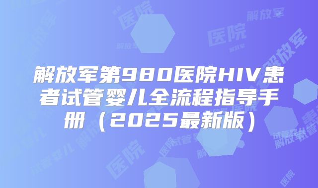 解放军第980医院HIV患者试管婴儿全流程指导手册(2025最新版)