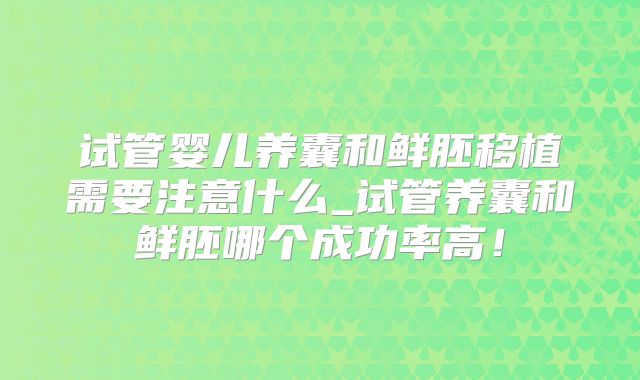 试管婴儿养囊和鲜胚移植需要注意什么_试管养囊和鲜胚哪个成功率高!