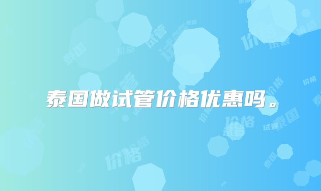 泰国做试管价格优惠吗。
