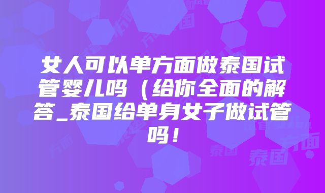 女人可以单方面做泰国试管婴儿吗(给你全面的解答_泰国给单身女子做试管吗!