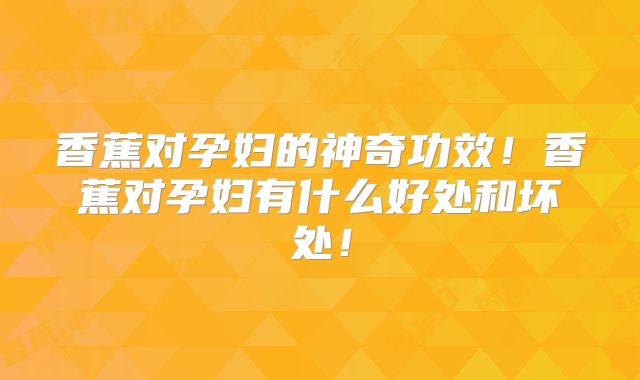 香蕉对孕妇的神奇功效！香蕉对孕妇有什么好处和坏处！