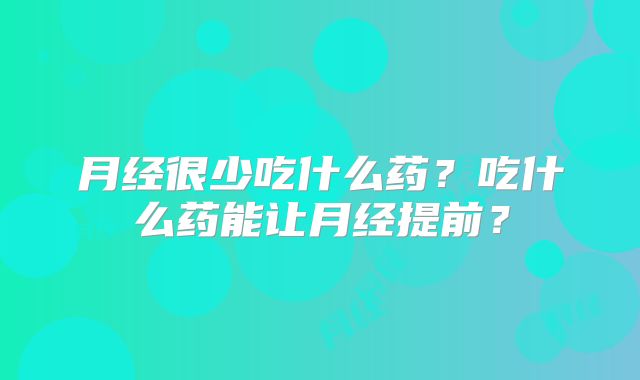 月经很少吃什么药?吃什么药能让月经提前?