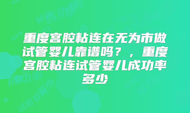 重度宫腔粘连在无为市做试管婴儿靠谱吗？，重度宫腔粘连试管婴儿成功率多少