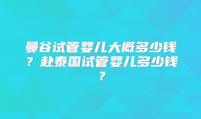 曼谷试管婴儿大概多少钱？赴泰国试管婴儿多少钱？