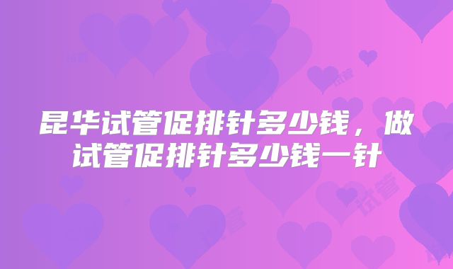 昆华试管促排针多少钱,做试管促排针多少钱一针