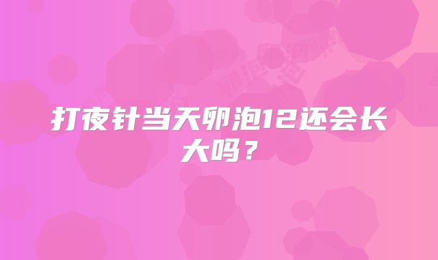 打夜针当天卵泡12还会长大吗？