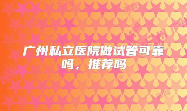 广州私立医院做试管可靠吗，推荐吗