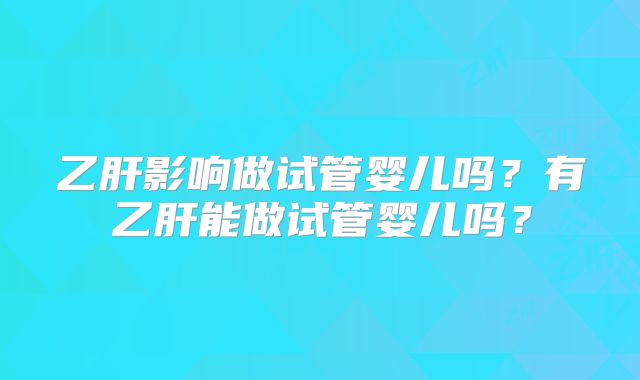 乙肝影响做试管婴儿吗？有乙肝能做试管婴儿吗？