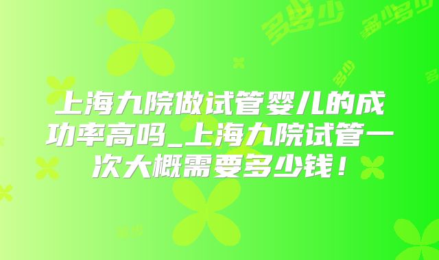 上海九院做试管婴儿的成功率高吗_上海九院试管一次大概需要多少钱!