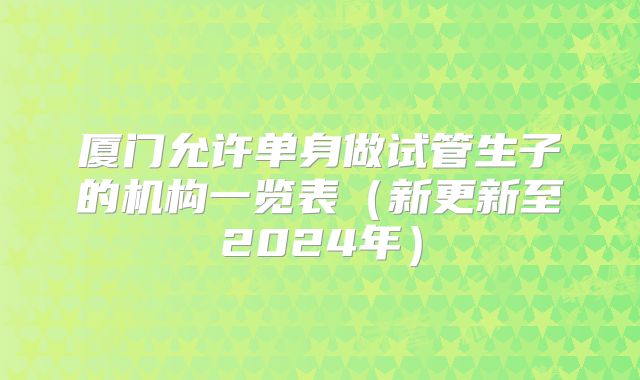 厦门允许单身做试管生子的机构一览表(新更新至2024年)