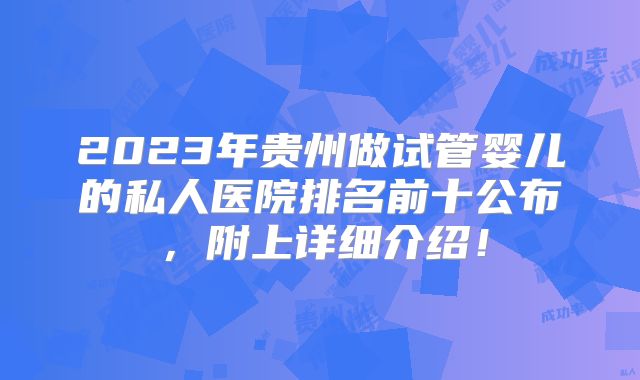 2023年贵州做试管婴儿的私人医院排名前十公布,附上详细介绍!