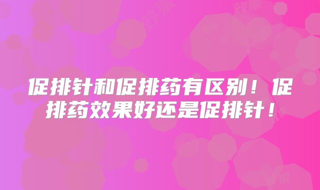 促排针和促排药有区别！促排药效果好还是促排针！