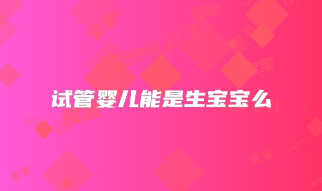 试管婴儿能是生宝宝么