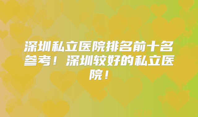 深圳私立医院排名前十名参考!深圳较好的私立医院!