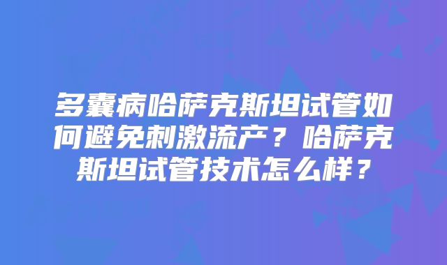 多囊病哈萨克斯坦试管如何避免刺激流产?哈萨克斯坦试管技术怎么样?