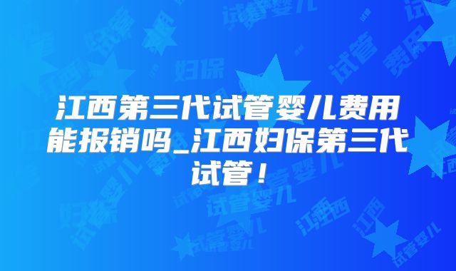 江西第三代试管婴儿费用能报销吗_江西妇保第三代试管！