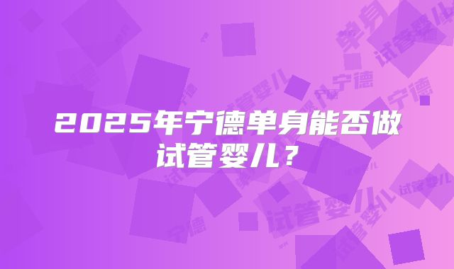 2025年宁德单身能否做试管婴儿?