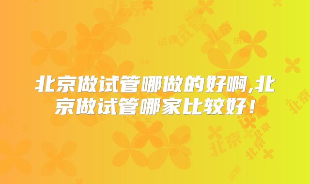 北京做试管哪做的好啊,北京做试管哪家比较好!