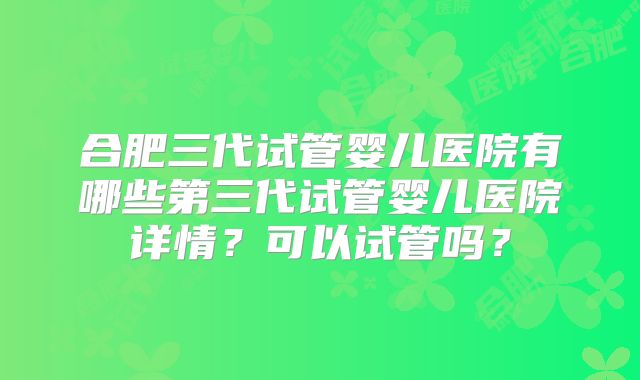 合肥三代试管婴儿医院有哪些第三代试管婴儿医院详情？可以试管吗？