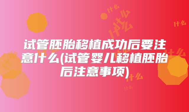 试管胚胎移植成功后要注意什么(试管婴儿移植胚胎后注意事项)