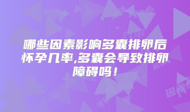 哪些因素影响多囊排卵后怀孕几率,多囊会导致排卵障碍吗!