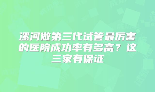 漯河做第三代试管最厉害的医院成功率有多高？这三家有保证