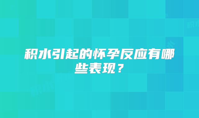 积水引起的怀孕反应有哪些表现？