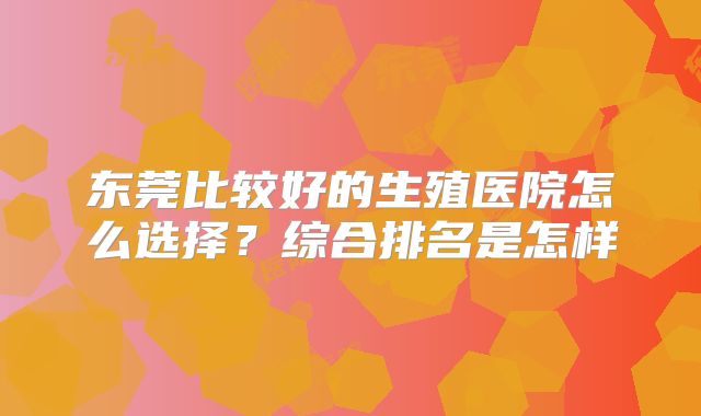 东莞比较好的生殖医院怎么选择?综合排名是怎样