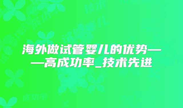 海外做试管婴儿的优势——高成功率_技术先进