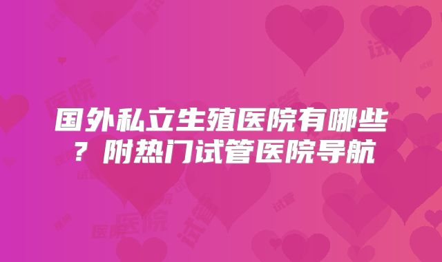 国外私立生殖医院有哪些?附热门试管医院导航