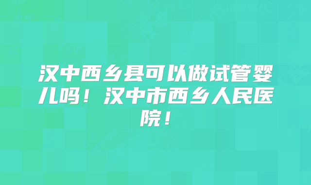 汉中西乡县可以做试管婴儿吗！汉中市西乡人民医院！