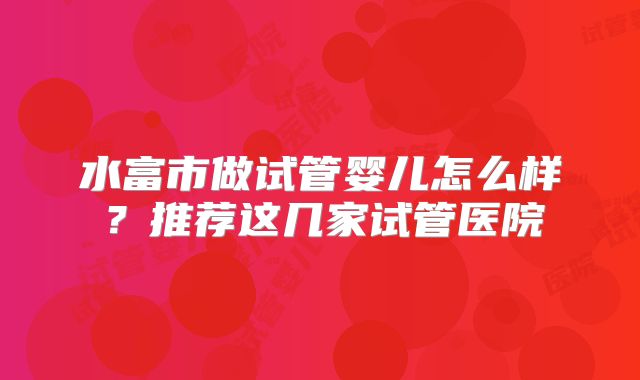 水富市做试管婴儿怎么样？推荐这几家试管医院