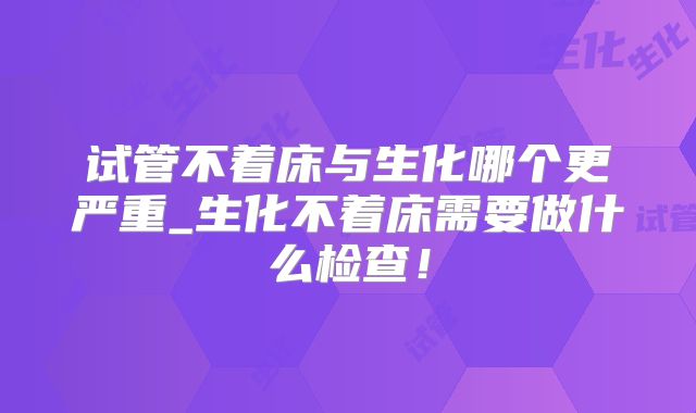 试管不着床与生化哪个更严重_生化不着床需要做什么检查！