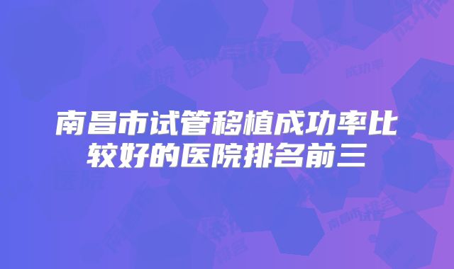 南昌市试管移植成功率比较好的医院排名前三