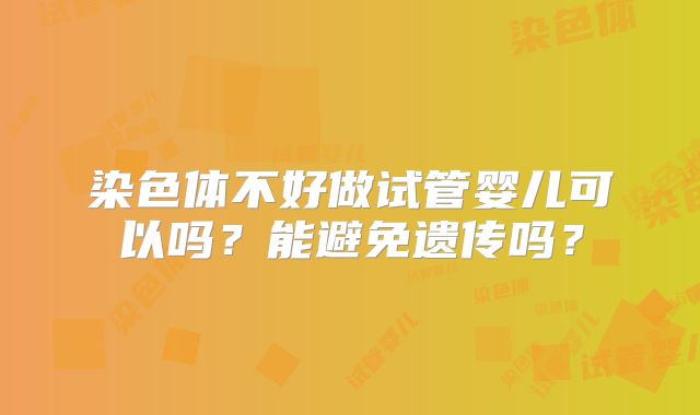 染色体不好做试管婴儿可以吗？能避免遗传吗？